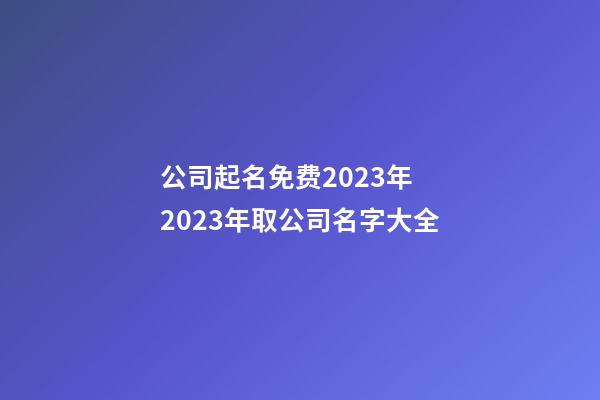 公司起名免费2023年 2023年取公司名字大全